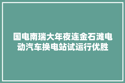 国电南瑞大年夜连金石滩电动汽车换电站试运行优胜