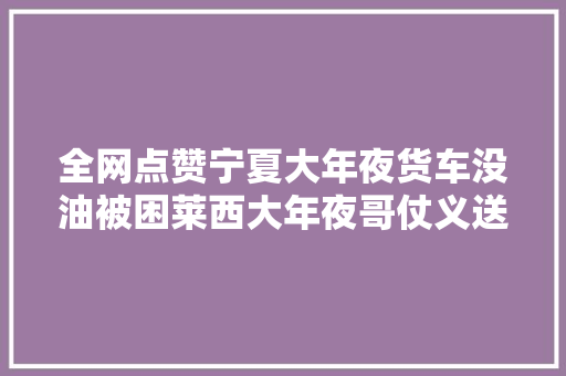全网点赞宁夏大年夜货车没油被困莱西大年夜哥仗义送油