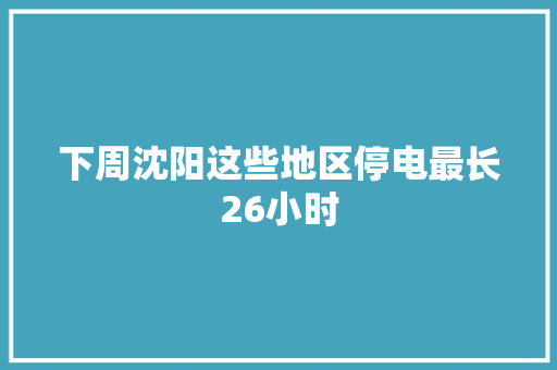 下周沈阳这些地区停电最长26小时