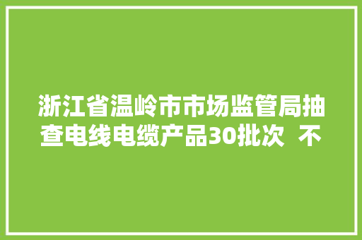 浙江省温岭市市场监管局抽查电线电缆产品30批次  不合格1批次