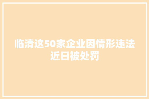 临清这50家企业因情形违法近日被处罚