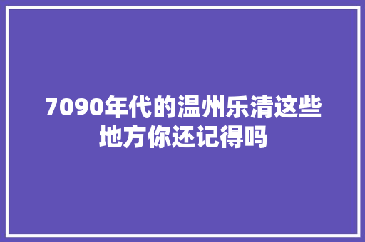 7090年代的温州乐清这些地方你还记得吗