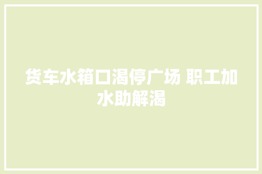 货车水箱口渴停广场 职工加水助解渴