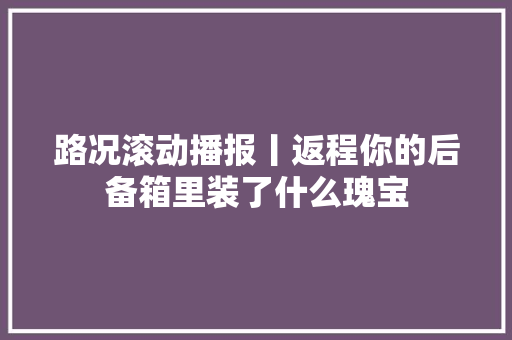 路况滚动播报丨返程你的后备箱里装了什么瑰宝