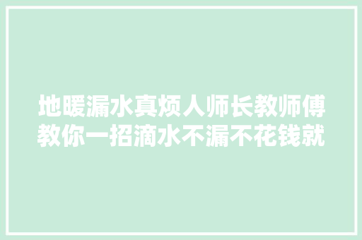 地暖漏水真烦人师长教师傅教你一招滴水不漏不花钱就能解决
