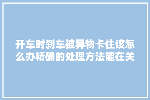 开车时刹车被异物卡住该怎么办精确的处理方法能在关键时刻救命
