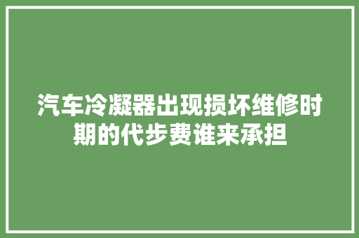 汽车冷凝器出现损坏维修时期的代步费谁来承担