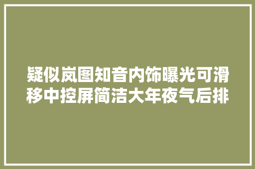 疑似岚图知音内饰曝光可滑移中控屏简洁大年夜气后排空间裕如
