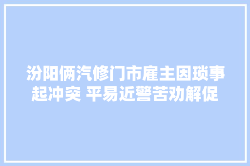 汾阳俩汽修门市雇主因琐事起冲突 平易近警苦劝解促调和