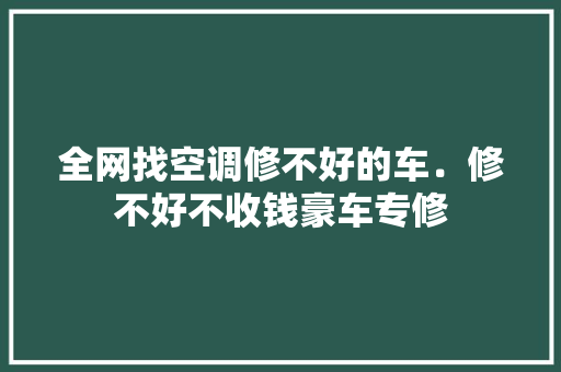 全网找空调修不好的车．修不好不收钱豪车专修