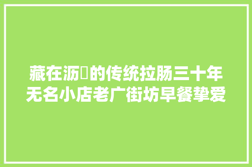 藏在沥滘的传统拉肠三十年无名小店老广街坊早餐挚爱