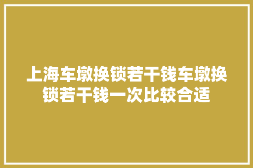 上海车墩换锁若干钱车墩换锁若干钱一次比较合适