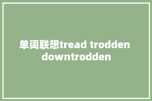 单词联想tread trodden downtrodden