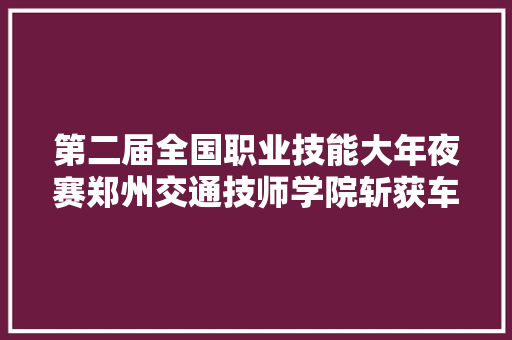 第二届全国职业技能大年夜赛郑州交通技师学院斩获车身修理项目银牌