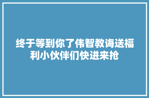 终于等到你了伟智教诲送福利小伙伴们快进来抢