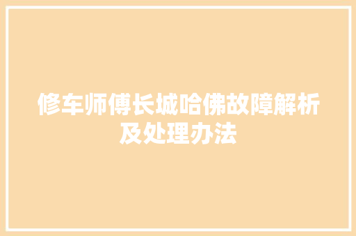 修车师傅长城哈佛故障解析及处理办法
