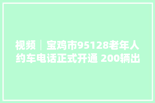 视频│宝鸡市95128老年人约车电话正式开通 200辆出租车24小时全天候供应做事