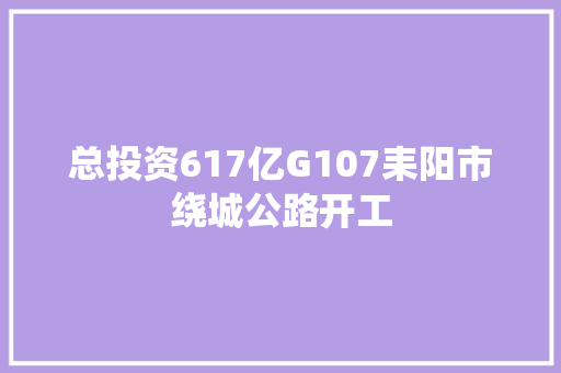 总投资617亿G107耒阳市绕城公路开工