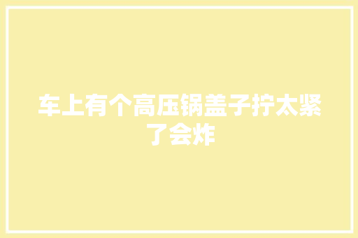 车上有个高压锅盖子拧太紧了会炸