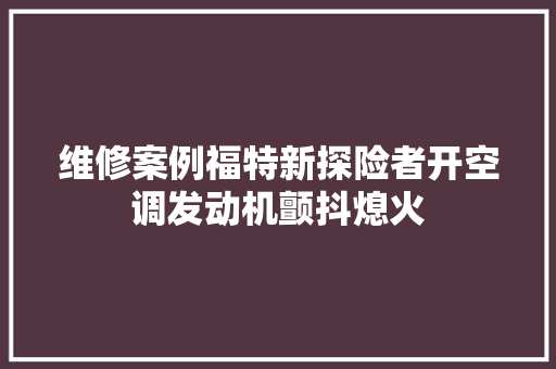 维修案例福特新探险者开空调发动机颤抖熄火
