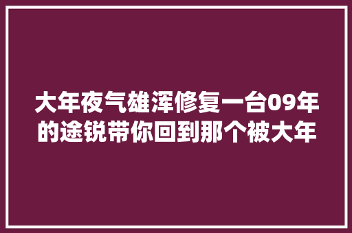 大年夜气雄浑修复一台09年的途锐带你回到那个被大年夜众统御的年代