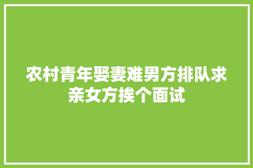 农村青年娶妻难男方排队求亲女方挨个面试