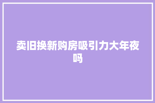 卖旧换新购房吸引力大年夜吗