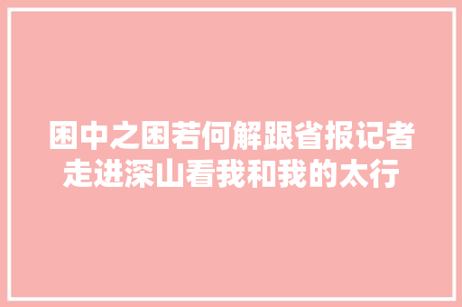 困中之困若何解跟省报记者走进深山看我和我的太行