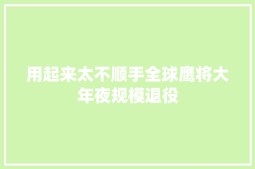 用起来太不顺手全球鹰将大年夜规模退役 休闲娱乐