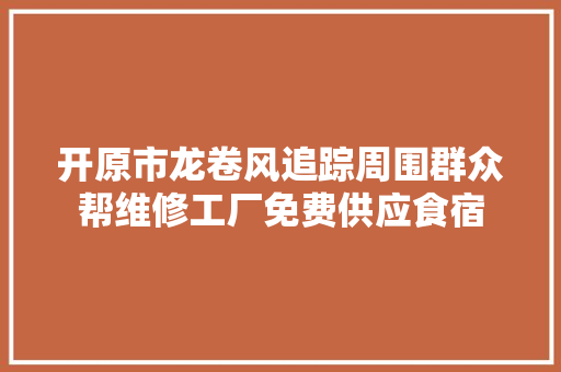 开原市龙卷风追踪周围群众帮维修工厂免费供应食宿