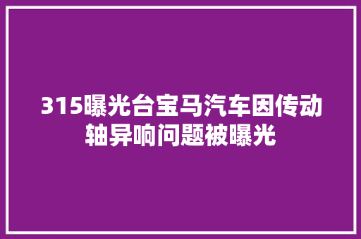 315曝光台宝马汽车因传动轴异响问题被曝光 汽车知识