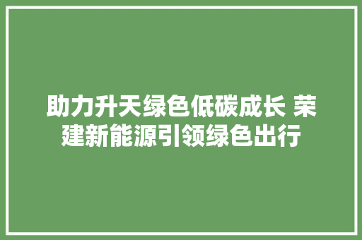 助力升天绿色低碳成长 荣建新能源引领绿色出行