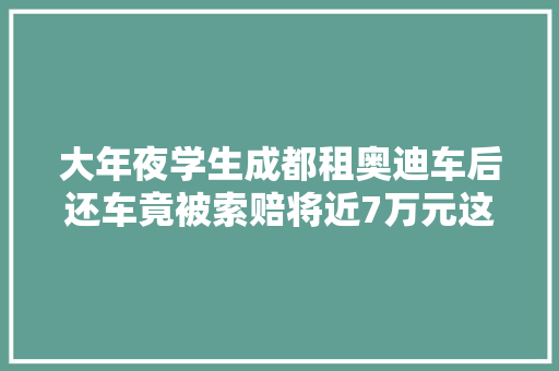 大年夜学生成都租奥迪车后还车竟被索赔将近7万元这么黑的吗