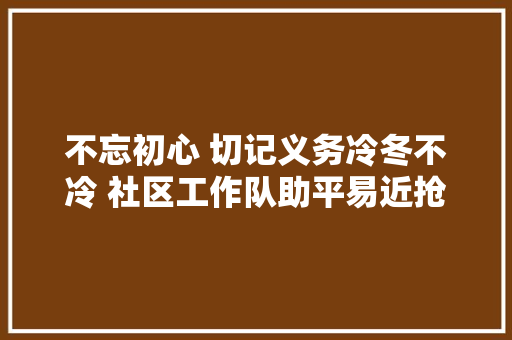 不忘初心 切记义务冷冬不冷 社区工作队助平易近抢修暖气解平易近忧 汽车知识