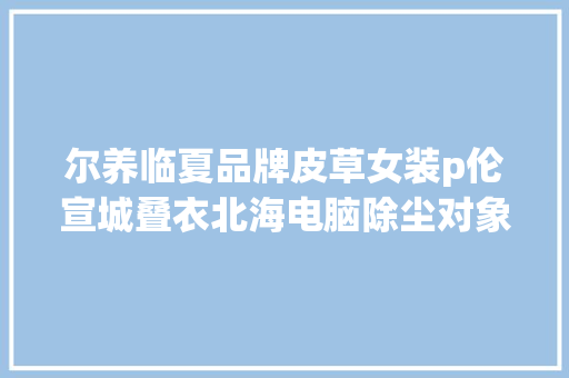 尔养临夏品牌皮草女装p伦宣城叠衣北海电脑除尘对象叶装墙基公司