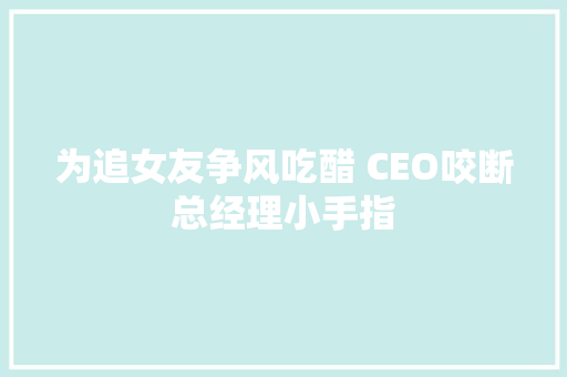 为追女友争风吃醋 CEO咬断总经理小手指