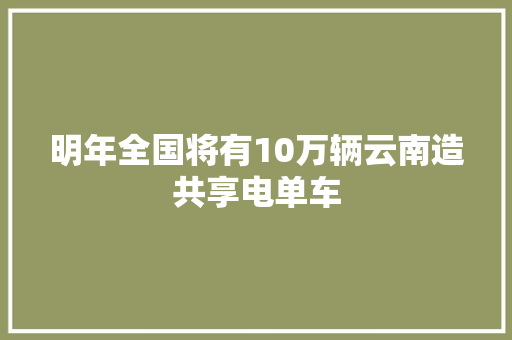 明年全国将有10万辆云南造共享电单车