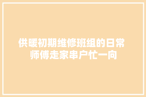 供暖初期维修班组的日常 师傅走家串户忙一向