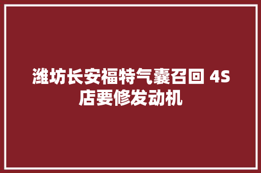 潍坊长安福特气囊召回 4S店要修发动机