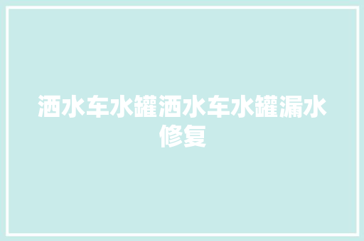 洒水车水罐洒水车水罐漏水修复 汽车知识