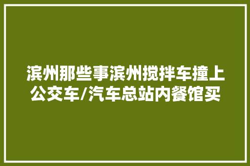 滨州那些事滨州搅拌车撞上公交车/汽车总站内餐馆买到变质包子/撞伤小孩就跑交警出击/偷窃惯犯留踪影 