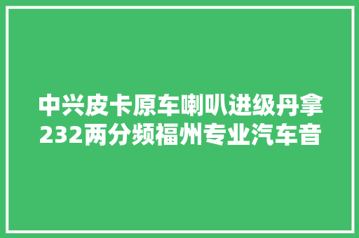 中兴皮卡原车喇叭进级丹拿232两分频福州专业汽车音响隔音改装