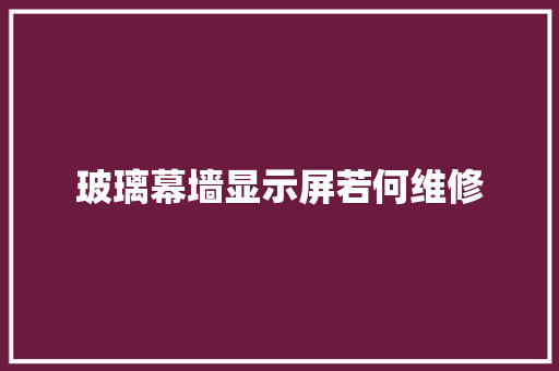 玻璃幕墙显示屏若何维修