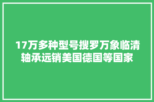 17万多种型号搜罗万象临清轴承远销美国德国等国家 汽车知识