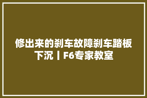 修出来的刹车故障刹车踏板下沉丨F6专家教室