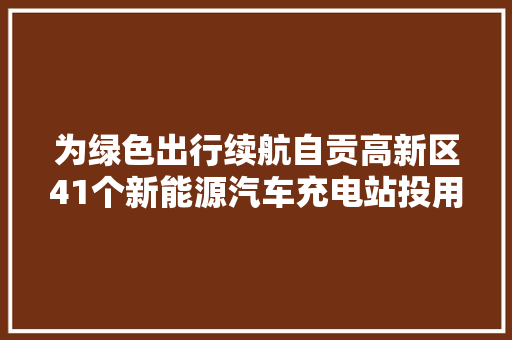 为绿色出行续航自贡高新区41个新能源汽车充电站投用