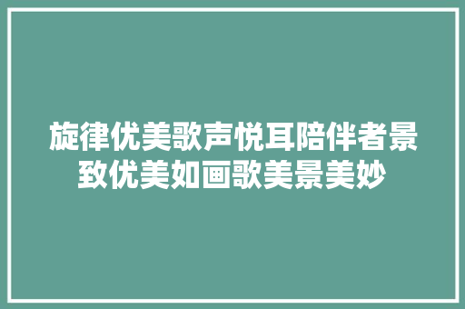 旋律优美歌声悦耳陪伴者景致优美如画歌美景美妙