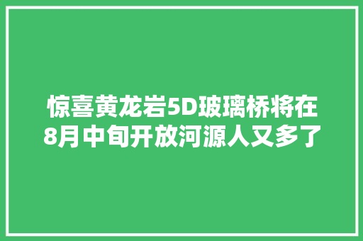 惊喜黄龙岩5D玻璃桥将在8月中旬开放河源人又多了一处好玩的地方