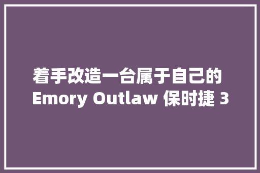 着手改造一台属于自己的 Emory Outlaw 保时捷 356 汽车模型