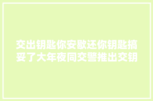 交出钥匙你安歇还你钥匙搞妥了大年夜同交警推出交钥匙工程乐坏了广大车友